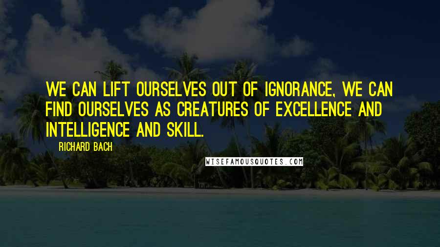 Richard Bach Quotes: We can lift ourselves out of ignorance, we can find ourselves as creatures of excellence and intelligence and skill.