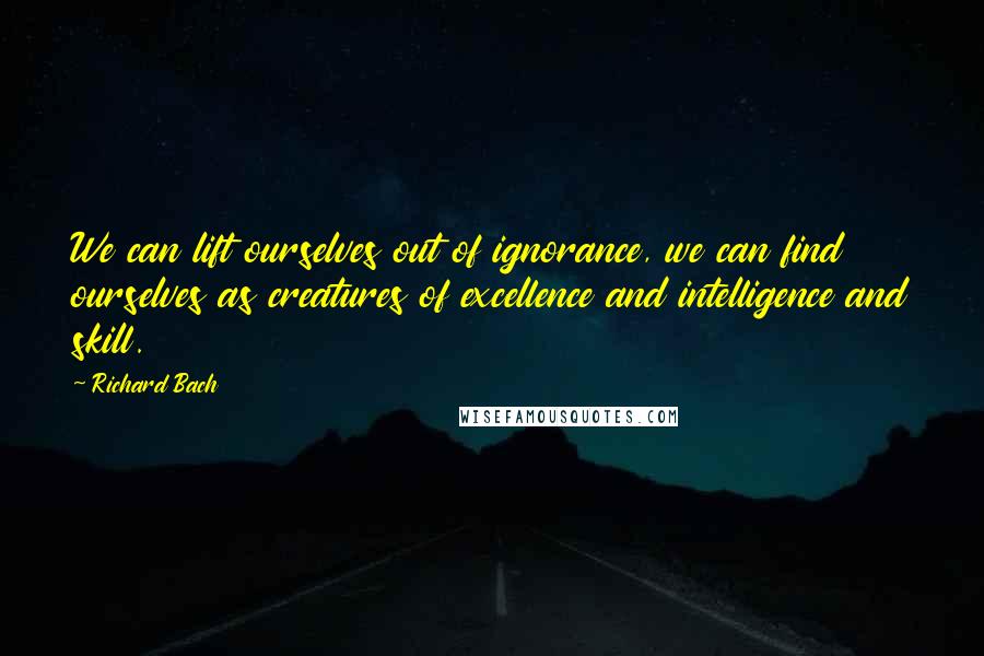 Richard Bach Quotes: We can lift ourselves out of ignorance, we can find ourselves as creatures of excellence and intelligence and skill.
