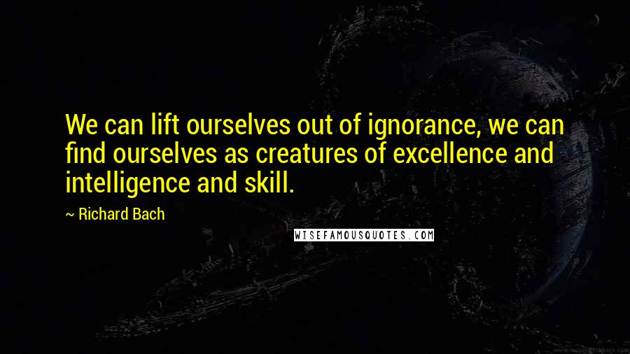 Richard Bach Quotes: We can lift ourselves out of ignorance, we can find ourselves as creatures of excellence and intelligence and skill.