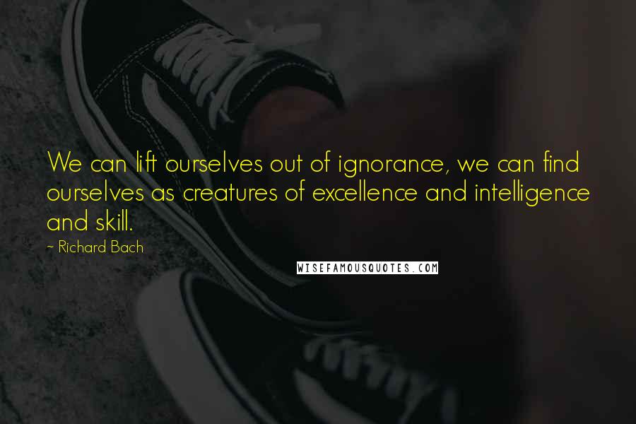 Richard Bach Quotes: We can lift ourselves out of ignorance, we can find ourselves as creatures of excellence and intelligence and skill.