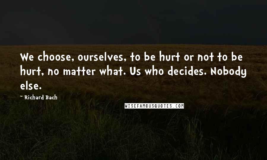Richard Bach Quotes: We choose, ourselves, to be hurt or not to be hurt, no matter what. Us who decides. Nobody else.