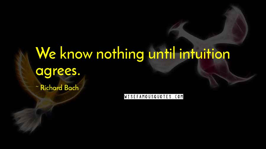 Richard Bach Quotes: We know nothing until intuition agrees.