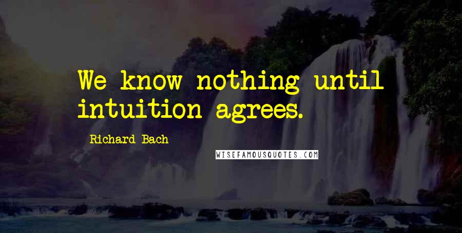 Richard Bach Quotes: We know nothing until intuition agrees.