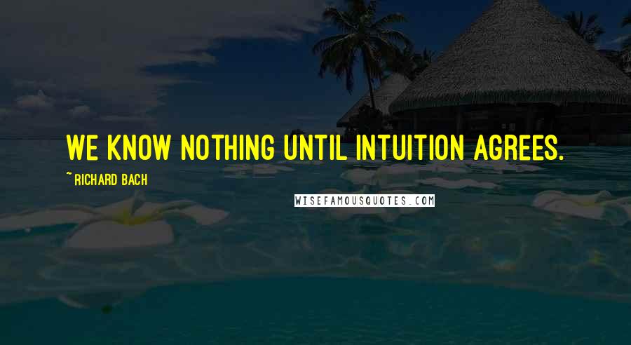 Richard Bach Quotes: We know nothing until intuition agrees.