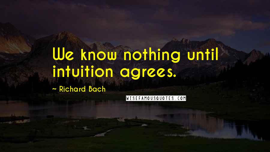 Richard Bach Quotes: We know nothing until intuition agrees.