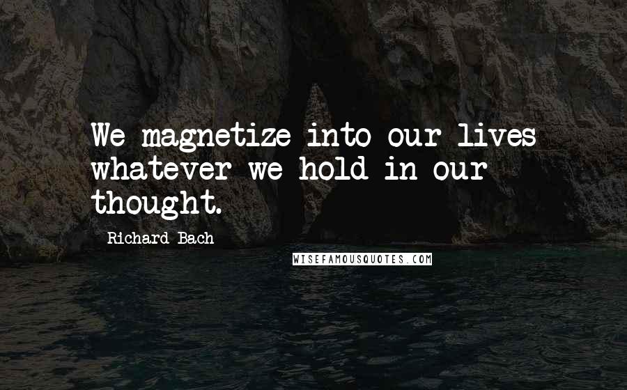 Richard Bach Quotes: We magnetize into our lives whatever we hold in our thought.