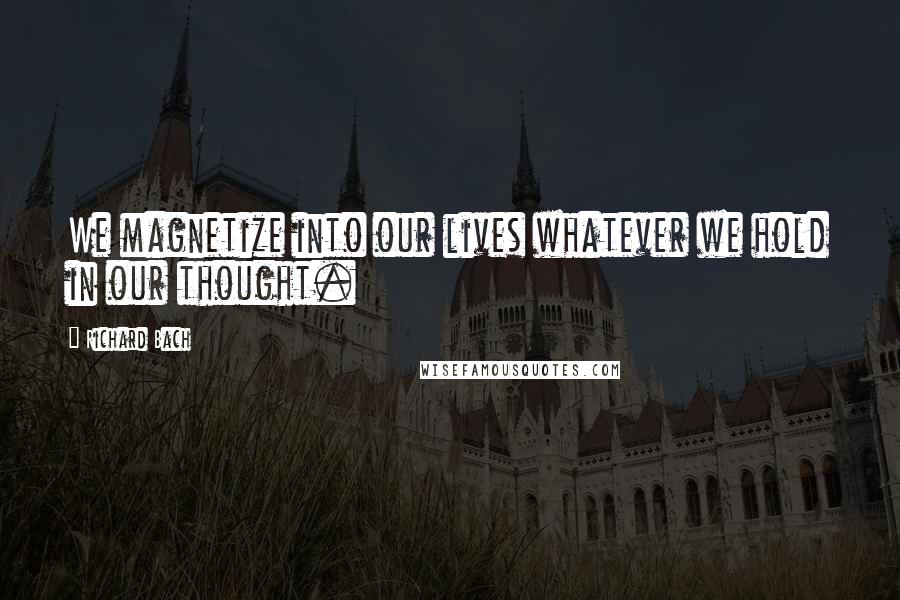 Richard Bach Quotes: We magnetize into our lives whatever we hold in our thought.
