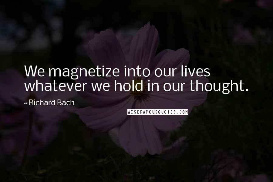 Richard Bach Quotes: We magnetize into our lives whatever we hold in our thought.