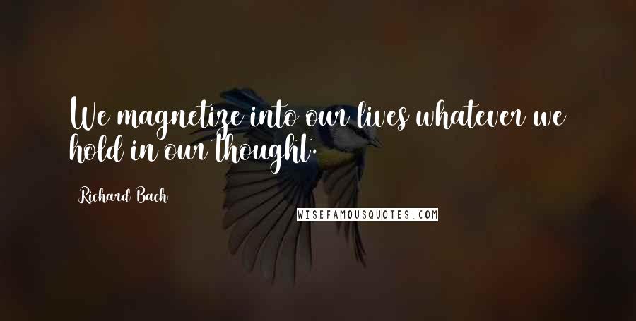 Richard Bach Quotes: We magnetize into our lives whatever we hold in our thought.