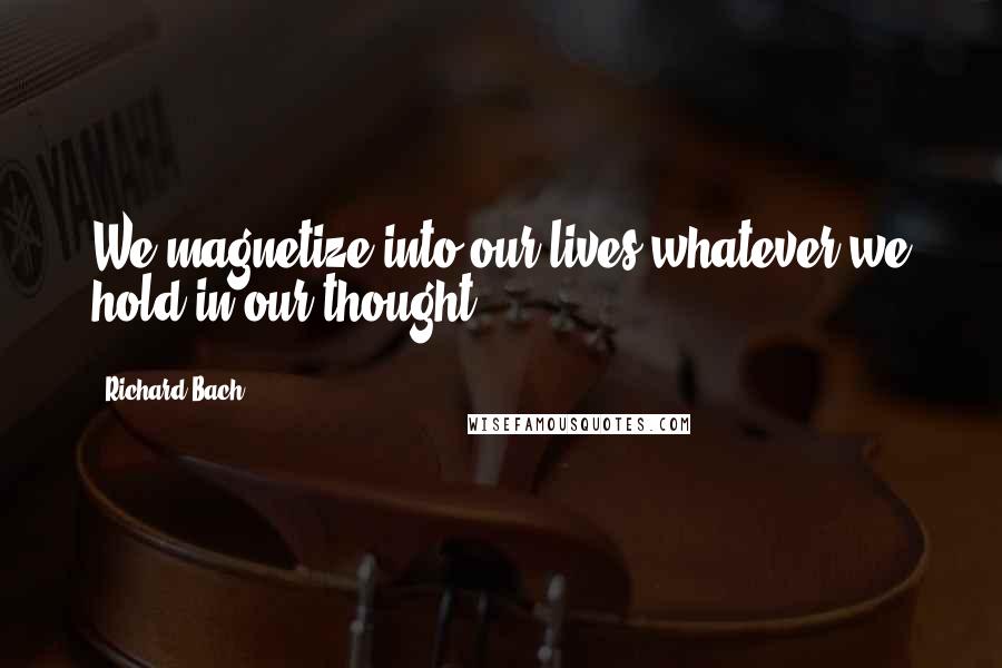 Richard Bach Quotes: We magnetize into our lives whatever we hold in our thought.