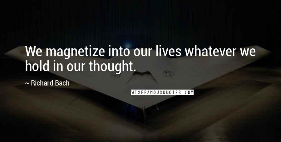 Richard Bach Quotes: We magnetize into our lives whatever we hold in our thought.