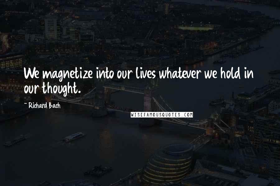 Richard Bach Quotes: We magnetize into our lives whatever we hold in our thought.