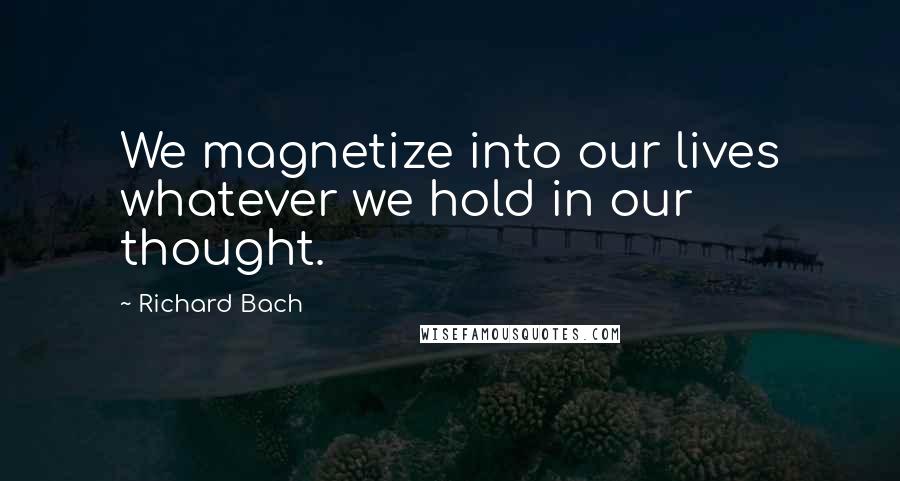 Richard Bach Quotes: We magnetize into our lives whatever we hold in our thought.