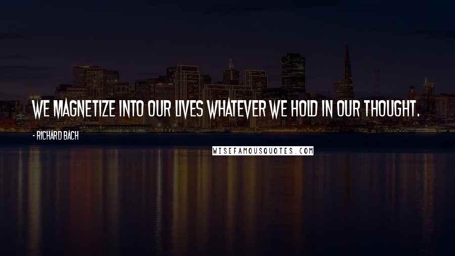 Richard Bach Quotes: We magnetize into our lives whatever we hold in our thought.