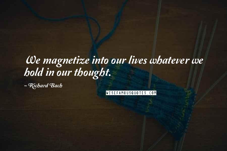 Richard Bach Quotes: We magnetize into our lives whatever we hold in our thought.