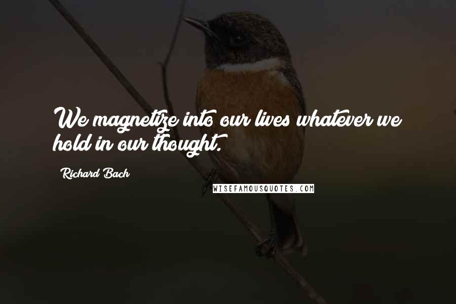 Richard Bach Quotes: We magnetize into our lives whatever we hold in our thought.