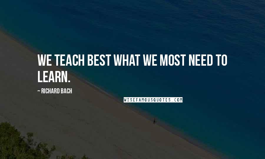 Richard Bach Quotes: We teach best what we most need to learn.