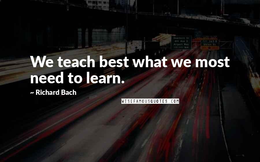 Richard Bach Quotes: We teach best what we most need to learn.