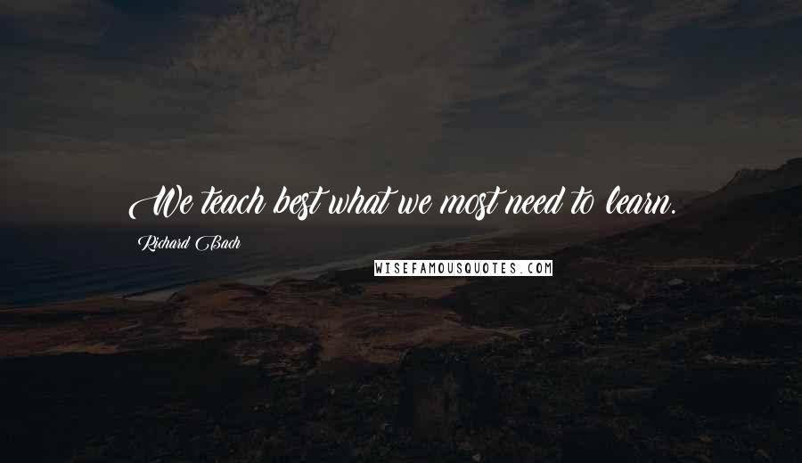 Richard Bach Quotes: We teach best what we most need to learn.