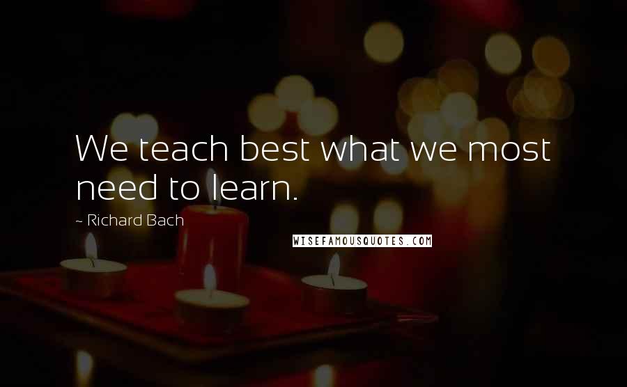Richard Bach Quotes: We teach best what we most need to learn.