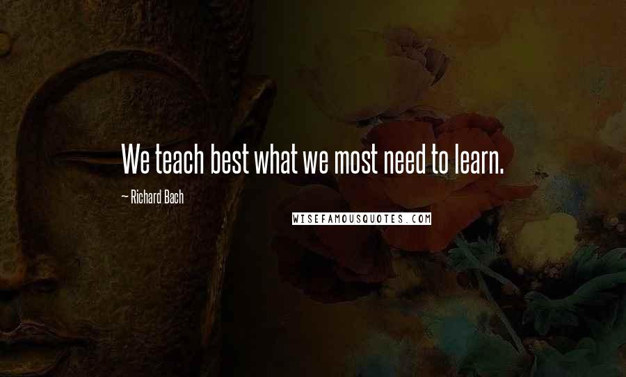 Richard Bach Quotes: We teach best what we most need to learn.