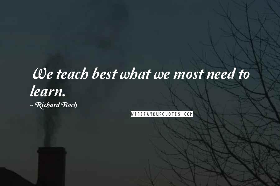 Richard Bach Quotes: We teach best what we most need to learn.