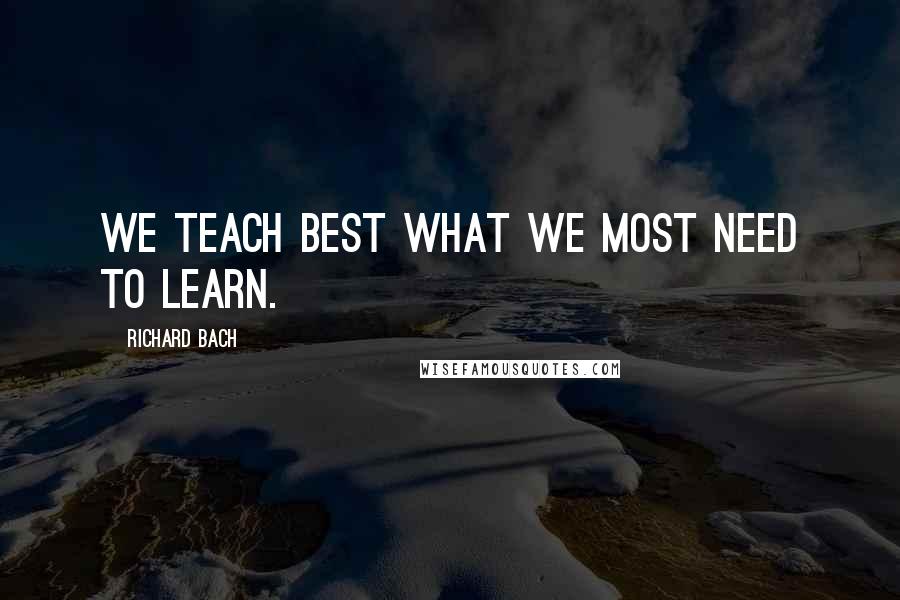 Richard Bach Quotes: We teach best what we most need to learn.