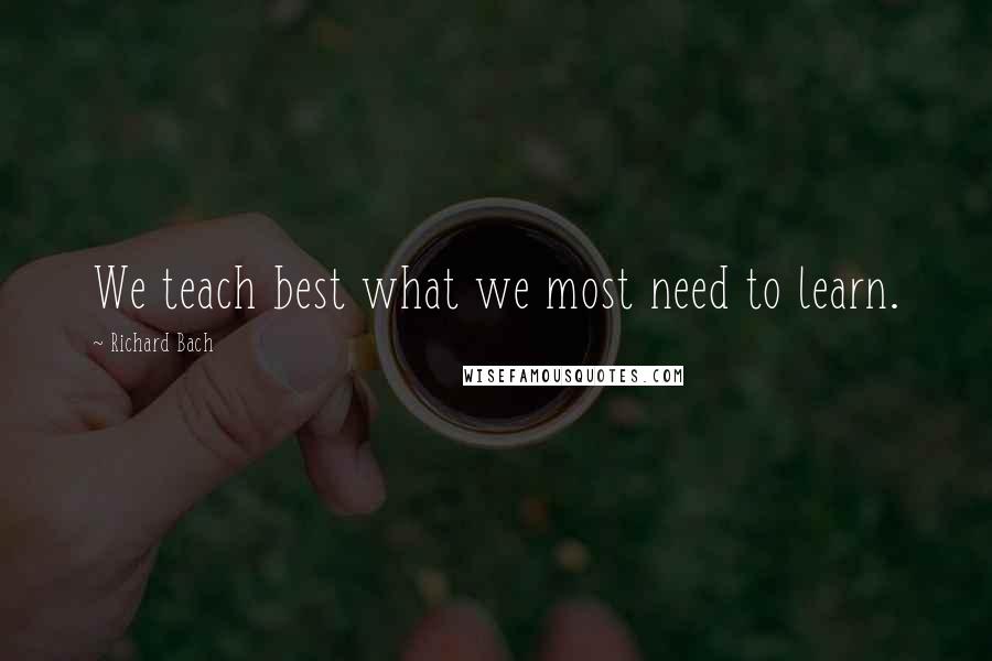 Richard Bach Quotes: We teach best what we most need to learn.