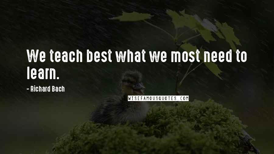 Richard Bach Quotes: We teach best what we most need to learn.