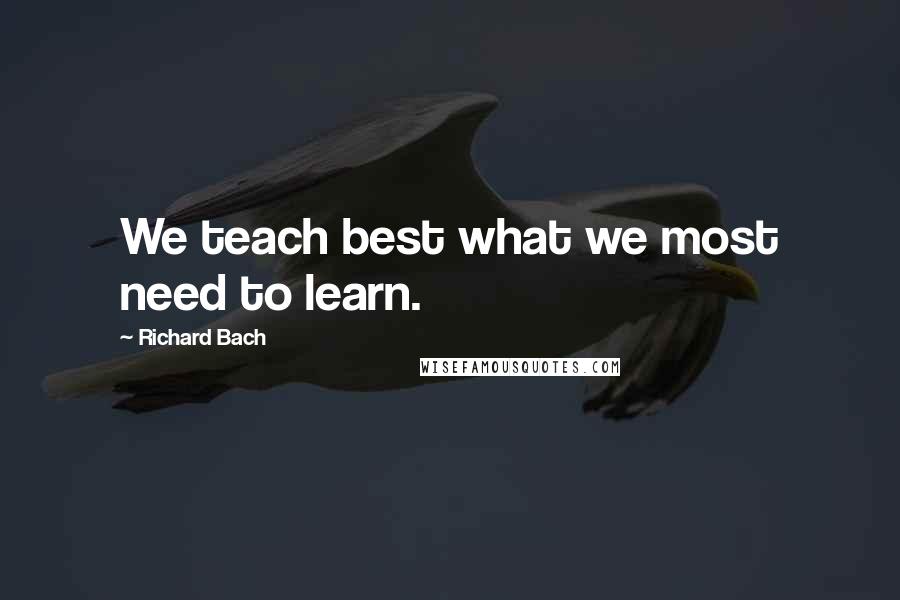 Richard Bach Quotes: We teach best what we most need to learn.