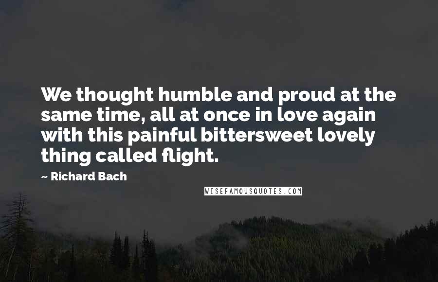 Richard Bach Quotes: We thought humble and proud at the same time, all at once in love again with this painful bittersweet lovely thing called flight.