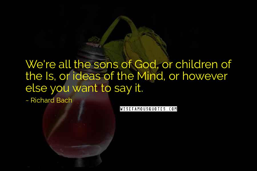 Richard Bach Quotes: We're all the sons of God, or children of the Is, or ideas of the Mind, or however else you want to say it.