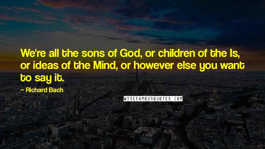 Richard Bach Quotes: We're all the sons of God, or children of the Is, or ideas of the Mind, or however else you want to say it.