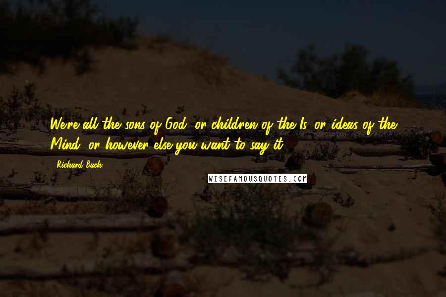 Richard Bach Quotes: We're all the sons of God, or children of the Is, or ideas of the Mind, or however else you want to say it.