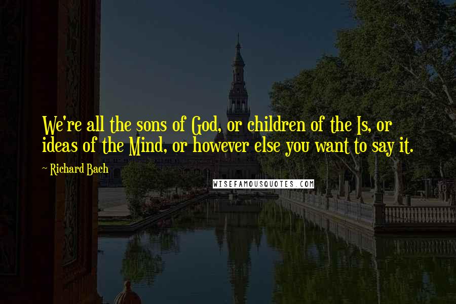 Richard Bach Quotes: We're all the sons of God, or children of the Is, or ideas of the Mind, or however else you want to say it.