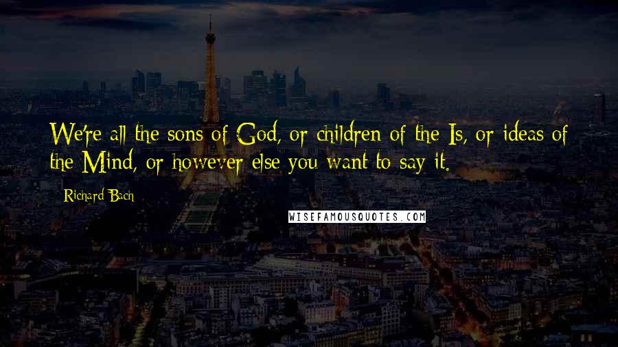 Richard Bach Quotes: We're all the sons of God, or children of the Is, or ideas of the Mind, or however else you want to say it.