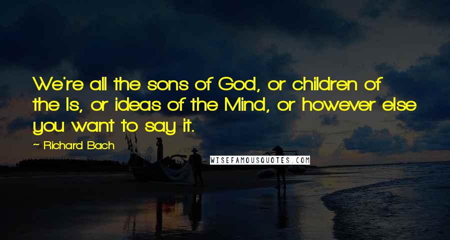 Richard Bach Quotes: We're all the sons of God, or children of the Is, or ideas of the Mind, or however else you want to say it.