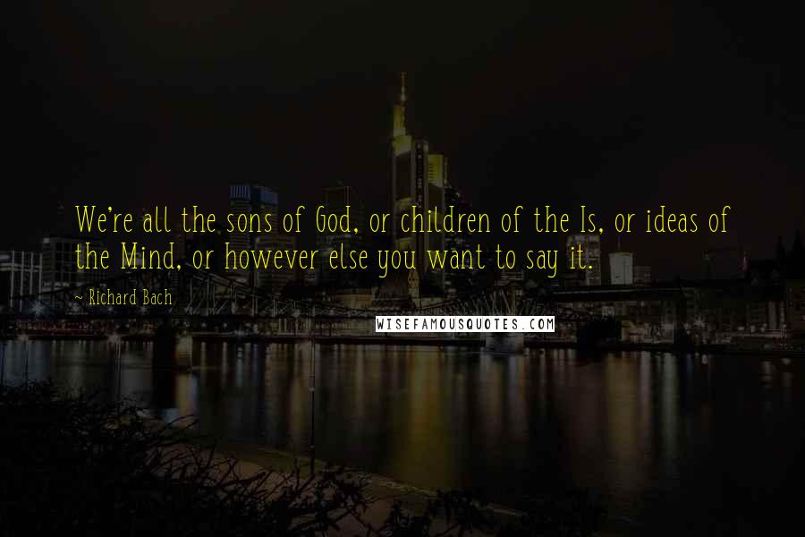 Richard Bach Quotes: We're all the sons of God, or children of the Is, or ideas of the Mind, or however else you want to say it.