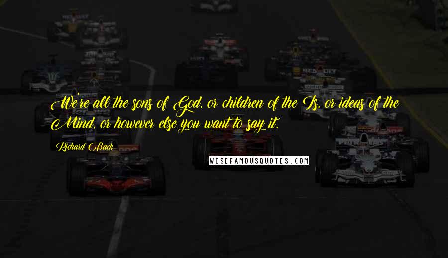 Richard Bach Quotes: We're all the sons of God, or children of the Is, or ideas of the Mind, or however else you want to say it.