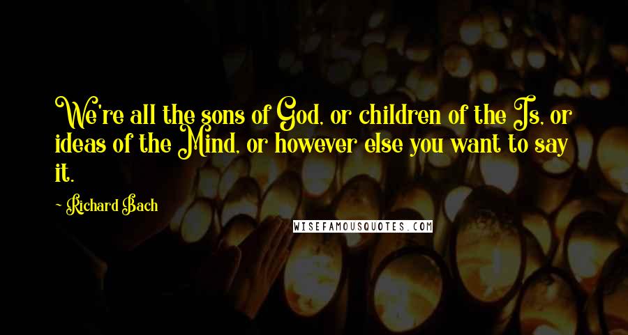 Richard Bach Quotes: We're all the sons of God, or children of the Is, or ideas of the Mind, or however else you want to say it.