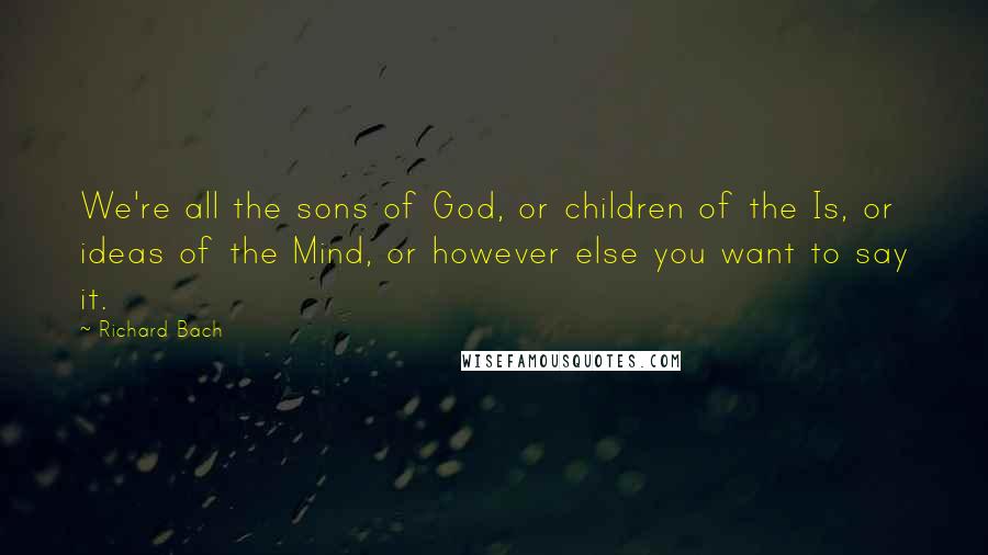 Richard Bach Quotes: We're all the sons of God, or children of the Is, or ideas of the Mind, or however else you want to say it.