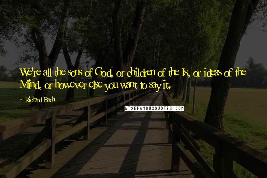 Richard Bach Quotes: We're all the sons of God, or children of the Is, or ideas of the Mind, or however else you want to say it.