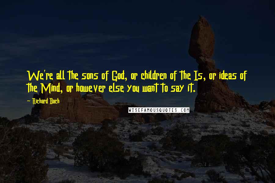 Richard Bach Quotes: We're all the sons of God, or children of the Is, or ideas of the Mind, or however else you want to say it.