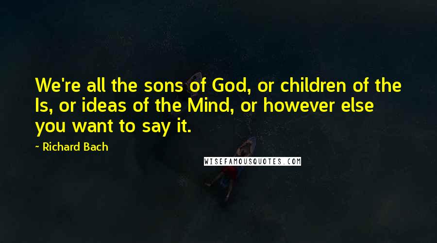 Richard Bach Quotes: We're all the sons of God, or children of the Is, or ideas of the Mind, or however else you want to say it.