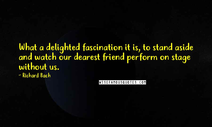 Richard Bach Quotes: What a delighted fascination it is, to stand aside and watch our dearest friend perform on stage without us.