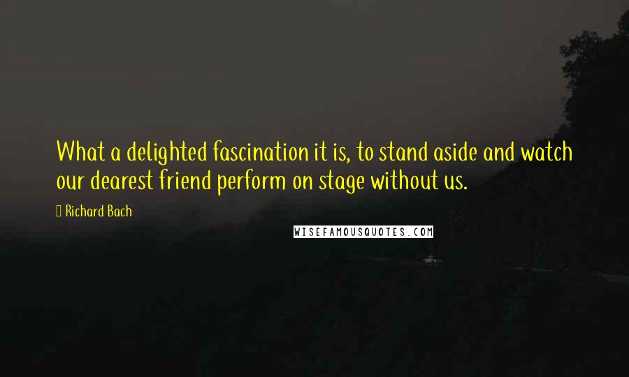 Richard Bach Quotes: What a delighted fascination it is, to stand aside and watch our dearest friend perform on stage without us.