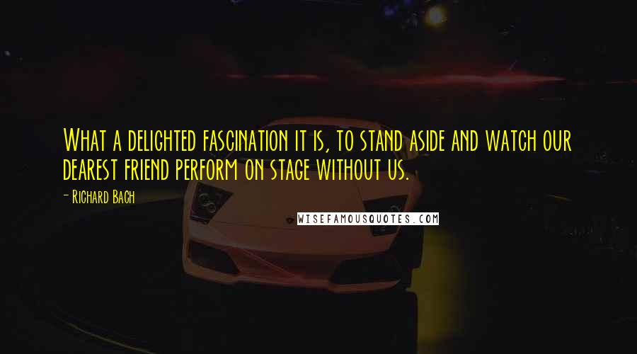 Richard Bach Quotes: What a delighted fascination it is, to stand aside and watch our dearest friend perform on stage without us.