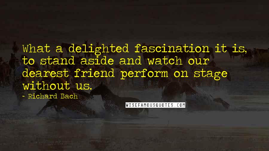 Richard Bach Quotes: What a delighted fascination it is, to stand aside and watch our dearest friend perform on stage without us.