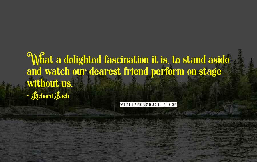 Richard Bach Quotes: What a delighted fascination it is, to stand aside and watch our dearest friend perform on stage without us.