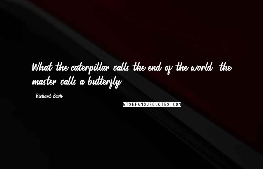 Richard Bach Quotes: What the caterpillar calls the end of the world, the master calls a butterfly.